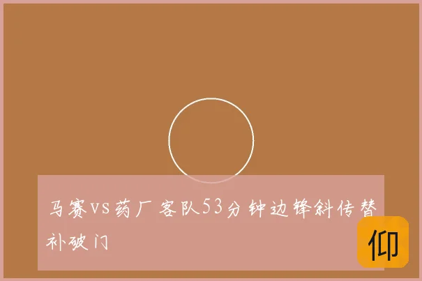 马赛vs药厂客队53分钟边锋斜传替补破门