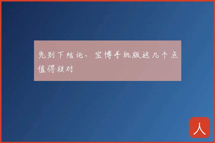 先别下结论，宝博手机版这几个点值得核对