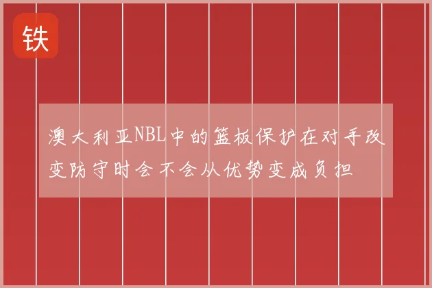 澳大利亚NBL中的篮板保护在对手改变防守时会不会从优势变成负担